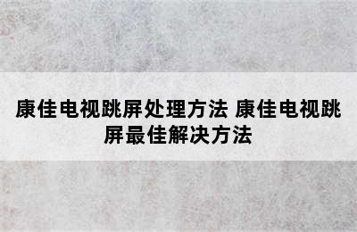 康佳电视跳屏处理方法 康佳电视跳屏最佳解决方法